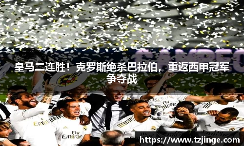 皇马二连胜！克罗斯绝杀巴拉伯，重返西甲冠军争夺战