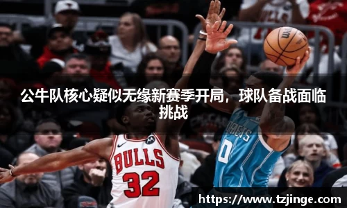 公牛队核心疑似无缘新赛季开局，球队备战面临挑战
