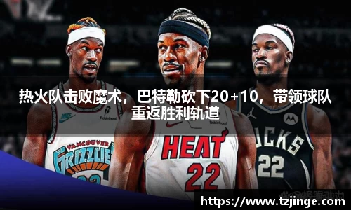 热火队击败魔术，巴特勒砍下20+10，带领球队重返胜利轨道