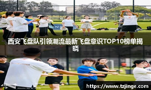 西安飞盘队引领潮流最新飞盘意识TOP10榜单揭晓