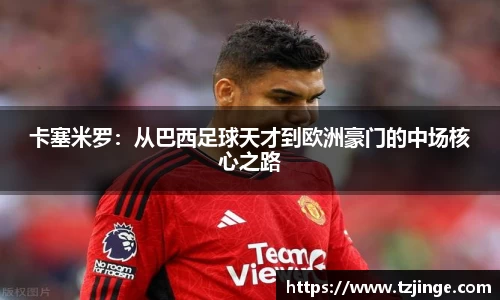 卡塞米罗：从巴西足球天才到欧洲豪门的中场核心之路