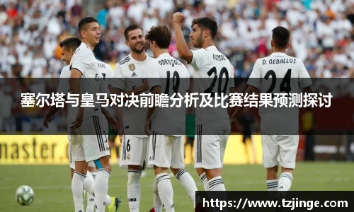 塞尔塔与皇马对决前瞻分析及比赛结果预测探讨