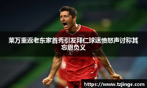 莱万重返老东家首秀引发拜仁球迷愤怒声讨称其忘恩负义